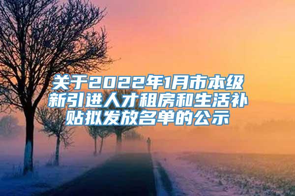 关于2022年1月市本级新引进人才租房和生活补贴拟发放名单的公示