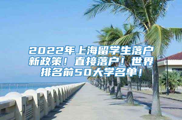 2022年上海留学生落户新政策！直接落户！世界排名前50大学名单！