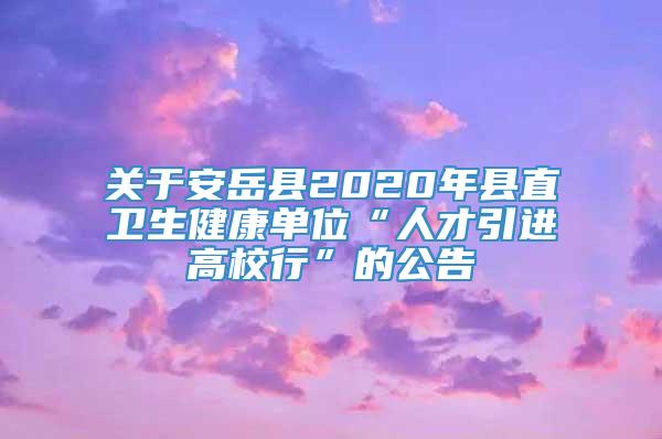 关于安岳县2020年县直卫生健康单位“人才引进高校行”的公告