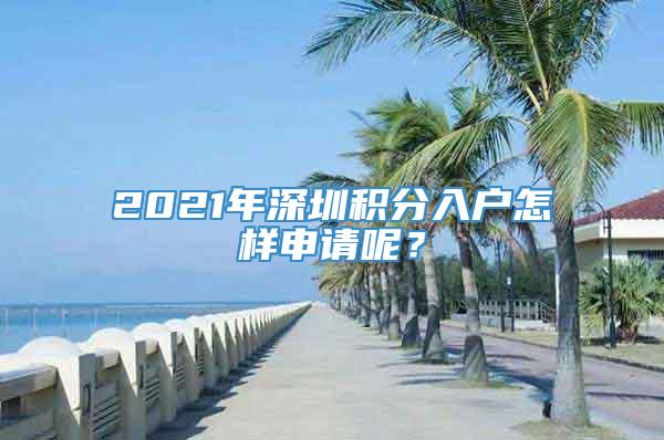 2021年深圳积分入户怎样申请呢？