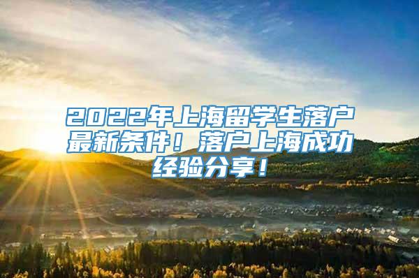 2022年上海留学生落户最新条件！落户上海成功经验分享！