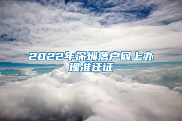 2022年深圳落户网上办理准迁证