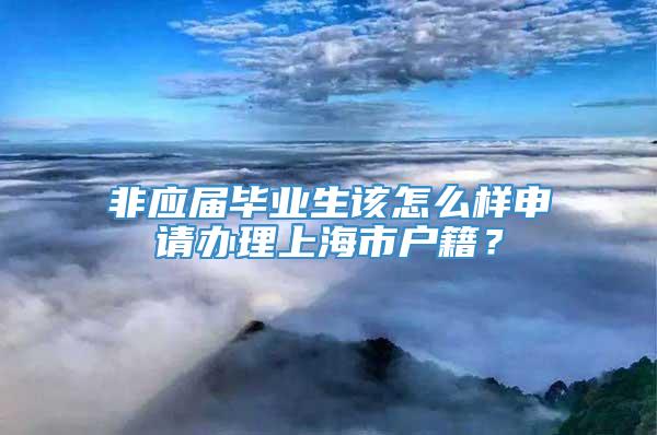 非应届毕业生该怎么样申请办理上海市户籍？