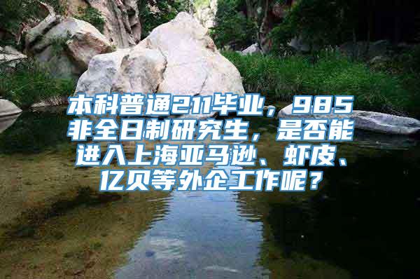 本科普通211毕业，985非全日制研究生，是否能进入上海亚马逊、虾皮、亿贝等外企工作呢？