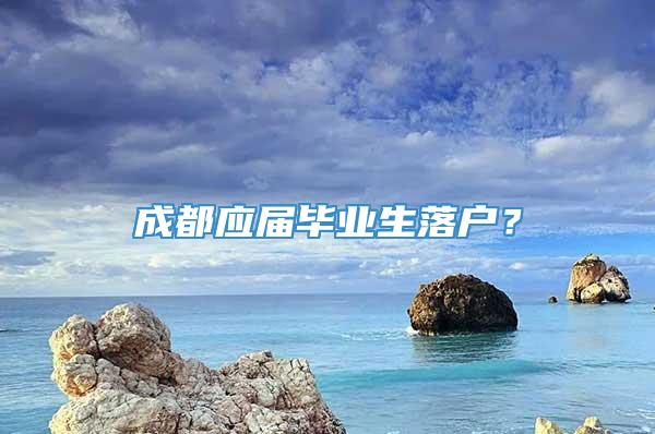 成都应届毕业生落户？