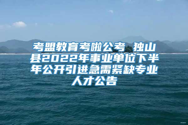 考盟教育考啦公考 独山县2022年事业单位下半年公开引进急需紧缺专业人才公告