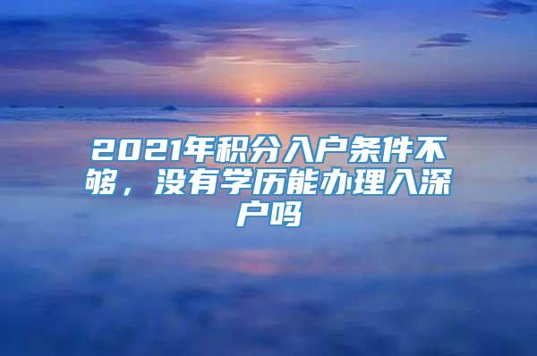 2021年积分入户条件不够，没有学历能办理入深户吗