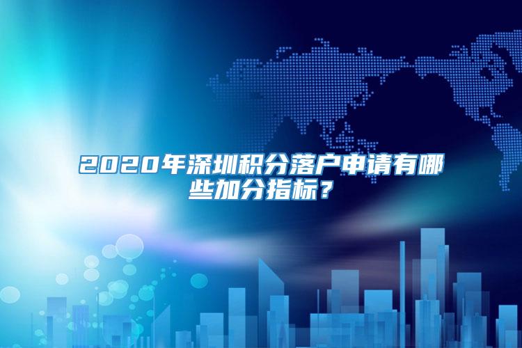 2020年深圳积分落户申请有哪些加分指标？