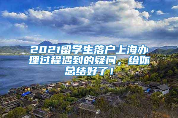 2021留学生落户上海办理过程遇到的疑问，给你总结好了！