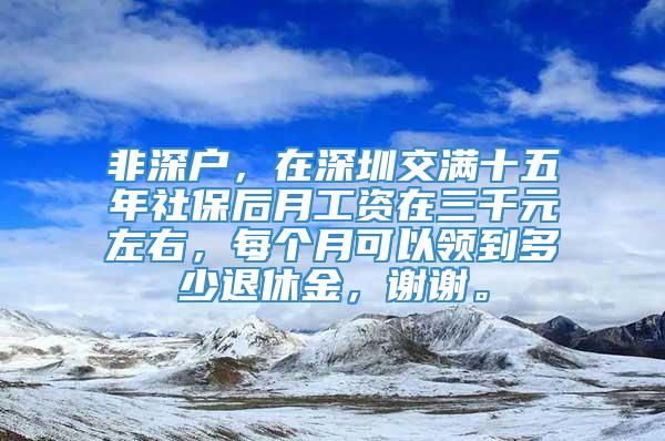 非深户，在深圳交满十五年社保后月工资在三千元左右，每个月可以领到多少退休金，谢谢。