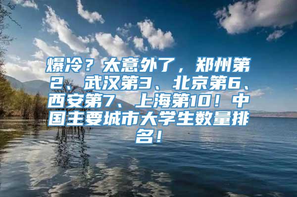 爆冷？太意外了，郑州第2、武汉第3、北京第6、西安第7、上海第10！中国主要城市大学生数量排名！