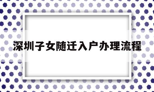 深圳子女随迁入户办理流程(深圳市子女随迁入户办理流程)