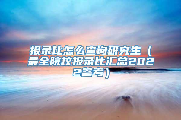 报录比怎么查询研究生（最全院校报录比汇总2022参考）