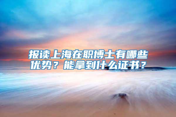 报读上海在职博士有哪些优势？能拿到什么证书？