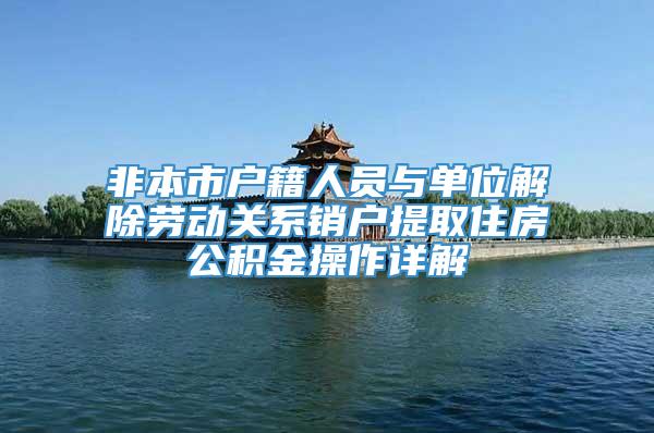 非本市户籍人员与单位解除劳动关系销户提取住房公积金操作详解