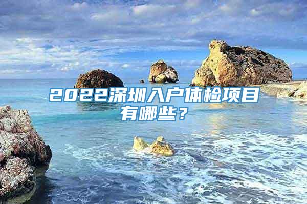 2022深圳入户体检项目有哪些？