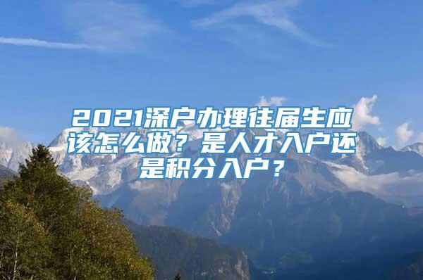 2021深户办理往届生应该怎么做？是人才入户还是积分入户？