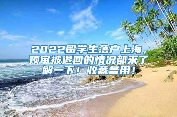 2022留学生落户上海，预审被退回的情况都来了解一下！收藏备用！