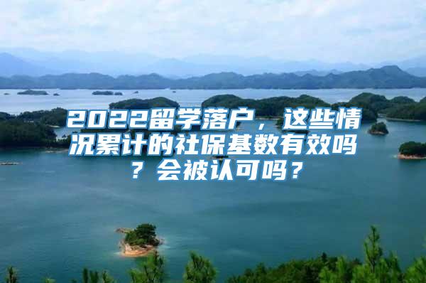 2022留学落户，这些情况累计的社保基数有效吗？会被认可吗？