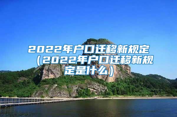 2022年户口迁移新规定（2022年户口迁移新规定是什么）