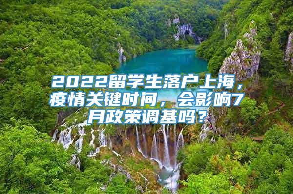 2022留学生落户上海，疫情关键时间，会影响7月政策调基吗？