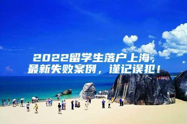 2022留学生落户上海，最新失败案例，谨记误犯！