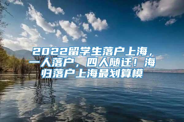 2022留学生落户上海，一人落户，四人随迁！海归落户上海最划算模