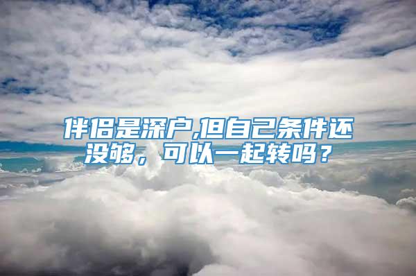 伴侣是深户,但自己条件还没够，可以一起转吗？