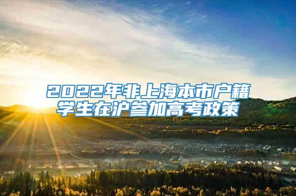 2022年非上海本市户籍学生在沪参加高考政策