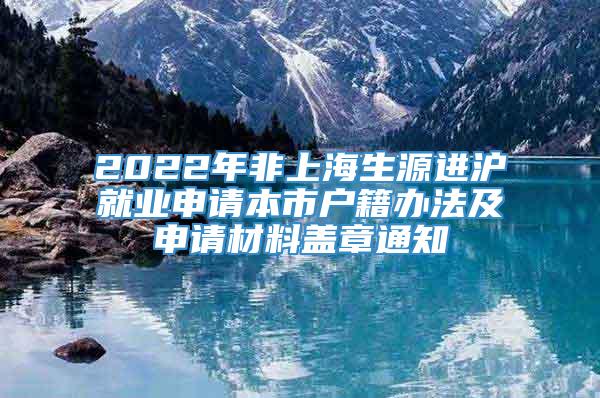 2022年非上海生源进沪就业申请本市户籍办法及申请材料盖章通知