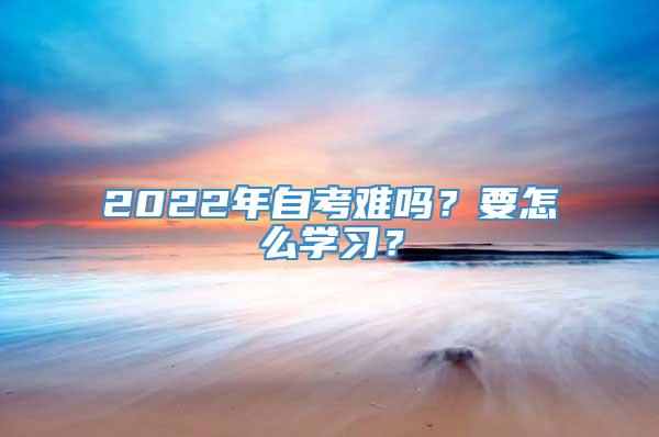 2022年自考难吗？要怎么学习？