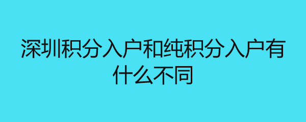 深圳积分入户和纯积分入户有什么不同 