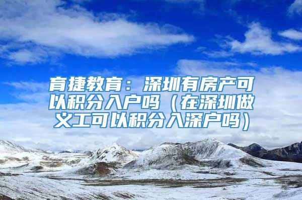 育捷教育：深圳有房产可以积分入户吗（在深圳做义工可以积分入深户吗）