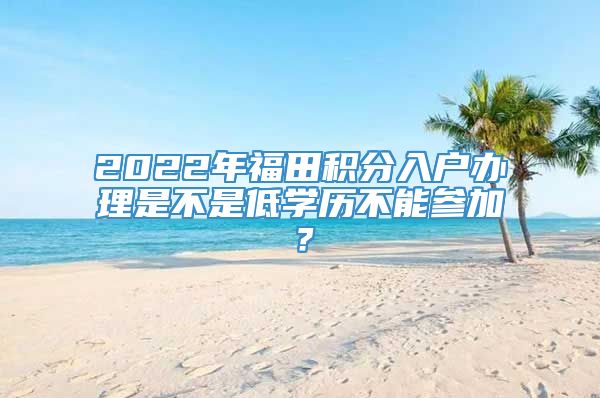 2022年福田积分入户办理是不是低学历不能参加？