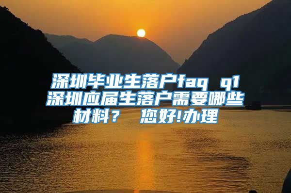 深圳毕业生落户faq q1深圳应届生落户需要哪些材料？ 您好!办理