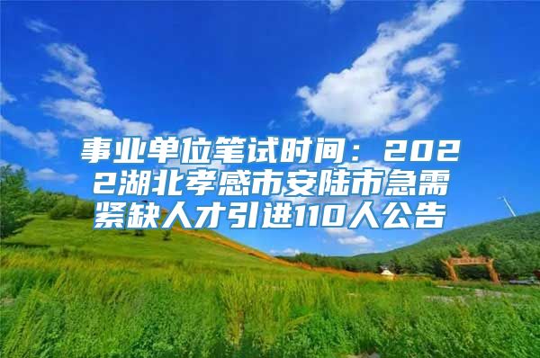 事业单位笔试时间：2022湖北孝感市安陆市急需紧缺人才引进110人公告