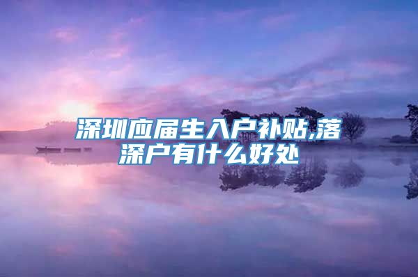 深圳应届生入户补贴,落深户有什么好处