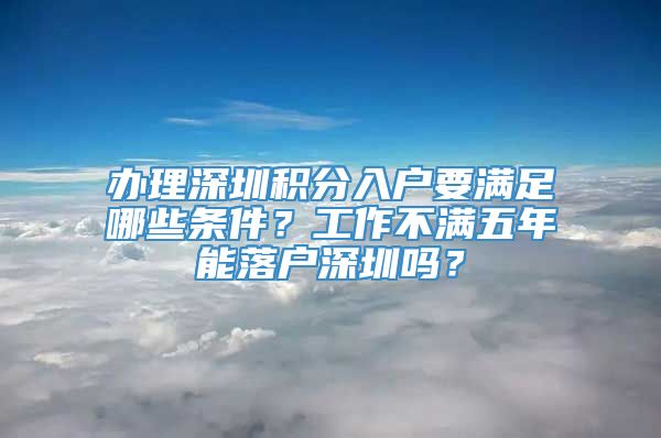 办理深圳积分入户要满足哪些条件？工作不满五年能落户深圳吗？