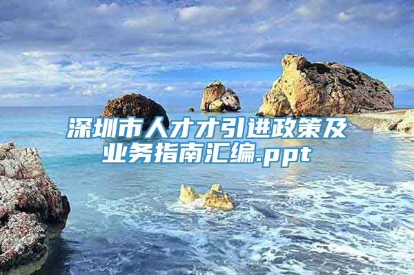 深圳市人才才引进政策及业务指南汇编.ppt