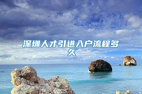 深圳人才引进入户流程多久