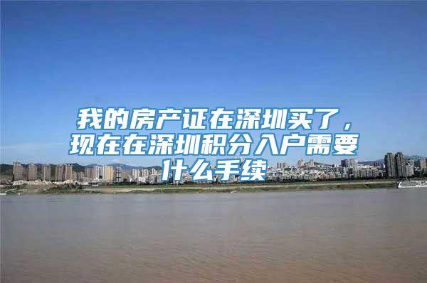 我的房产证在深圳买了，现在在深圳积分入户需要什么手续