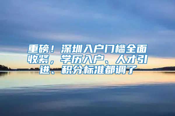 重磅！深圳入户门槛全面收紧，学历入户、人才引进、积分标准都调了