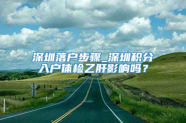 深圳落户步骤_深圳积分入户体检乙肝影响吗？