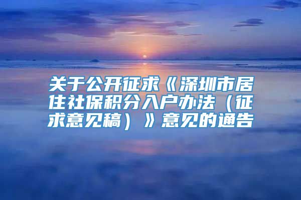 关于公开征求《深圳市居住社保积分入户办法（征求意见稿）》意见的通告