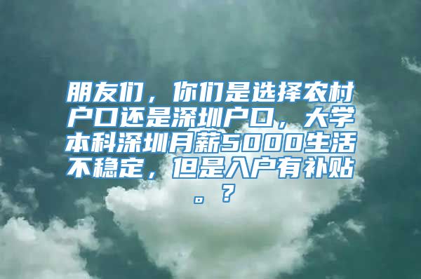 朋友们，你们是选择农村户口还是深圳户口，大学本科深圳月薪5000生活不稳定，但是入户有补贴。？