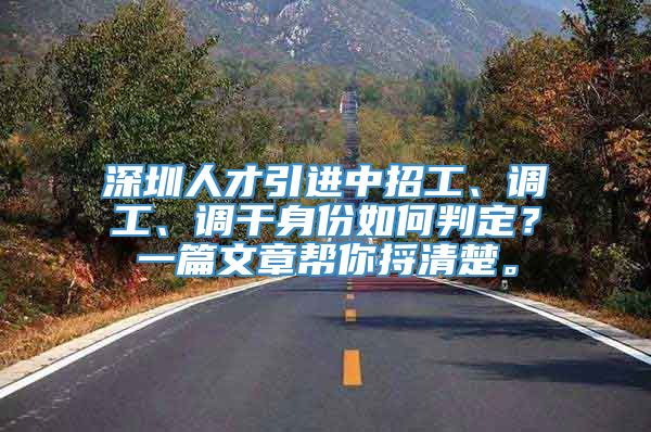 深圳人才引进中招工、调工、调干身份如何判定？一篇文章帮你捋清楚。