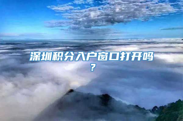 深圳积分入户窗口打开吗？