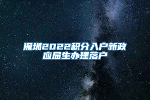 深圳2022积分入户新政应届生办理落户