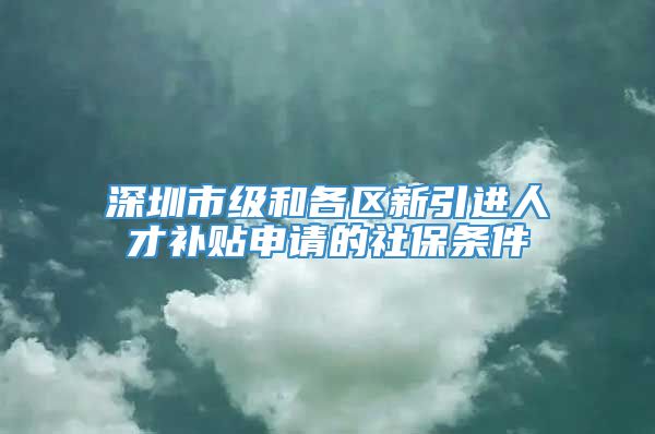 深圳市级和各区新引进人才补贴申请的社保条件