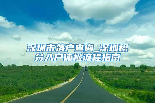 深圳市落户查询_深圳积分入户体检流程指南